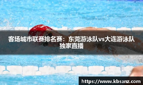 客场城市联赛排名赛：东莞游泳队vs大连游泳队独家直播